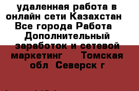 удаленная работа в онлайн сети Казахстан - Все города Работа » Дополнительный заработок и сетевой маркетинг   . Томская обл.,Северск г.